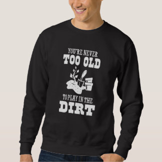 You're Never Too Old To Play In The Dirt Gardener Sweatshirt