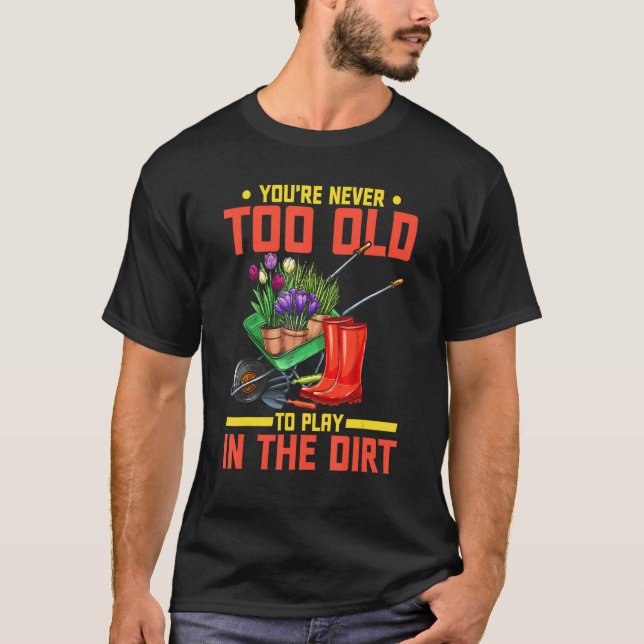 You're Never Too Old To Play In The Dirt  Gardener T-Shirt (Front)