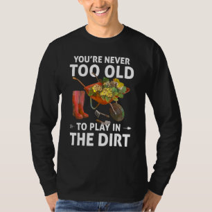 You're Never Too Old To Play In The Dirt Gardenin T-Shirt