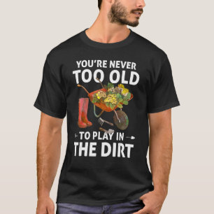 You're Never Too Old To Play In The Dirt  Gardenin T-Shirt
