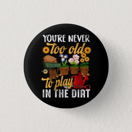 Youre Never Too Old To Play In The Dirt Gardening Button