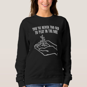 You're never too old to play in the dirt Gardening Sweatshirt