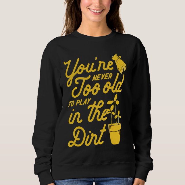You're Never Too Old To Play In The Dirt Gardening Sweatshirt (Front)