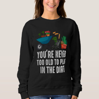 You're Never Too Old To Play In The Dirt Gardening Sweatshirt
