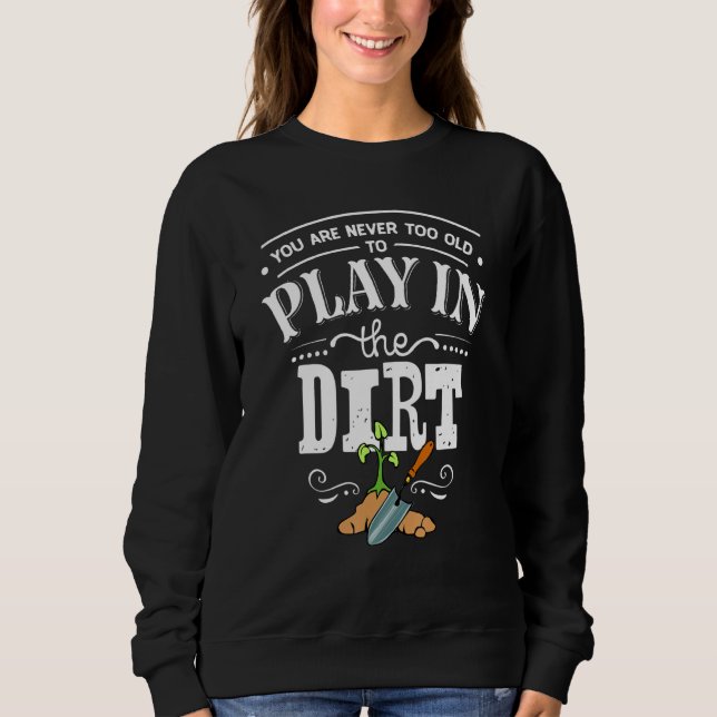 You're Never Too Old to Play In The Dirt Gardening Sweatshirt (Front)