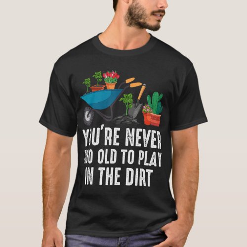 Youre Never Too Old To Play In The Dirt Gardening T_Shirt