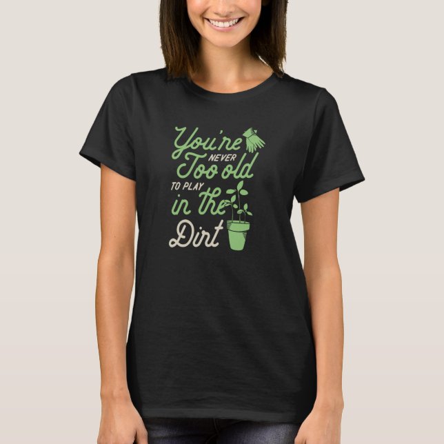 You're Never Too Old To Play In The Dirt Gardening T-Shirt (Front)