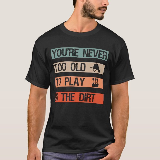 You're Never Too Old To Play In The Dirt Gardening T-Shirt (Front)