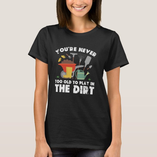 You're Never Too Old To Play In The Dirt Gardening T-Shirt (Front)