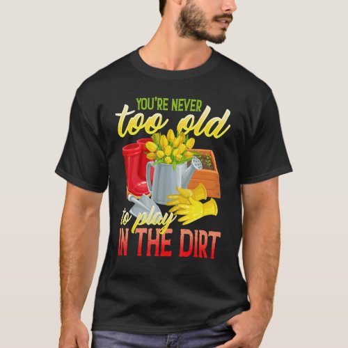 Youre Never Too Old To Play In The Dirt  Gradenin T_Shirt