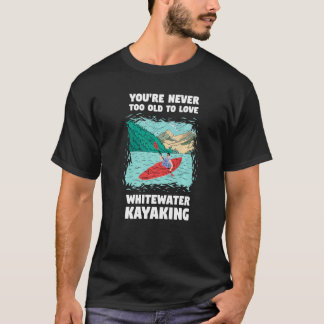 You're Never Too Old Too Love Whitewater Kayaking T-Shirt