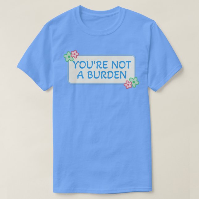Youre Not A Burden1 T-Shirt (Design Front)