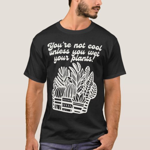 Youre Not Cool Unless You Wet Your Plants T_Shirt