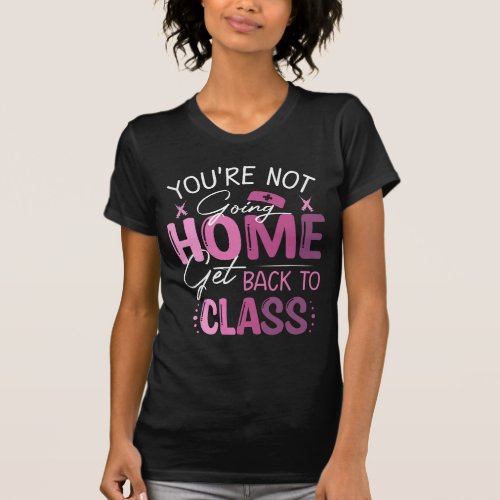 Youre not going Home Get Back to Class T_Shirt