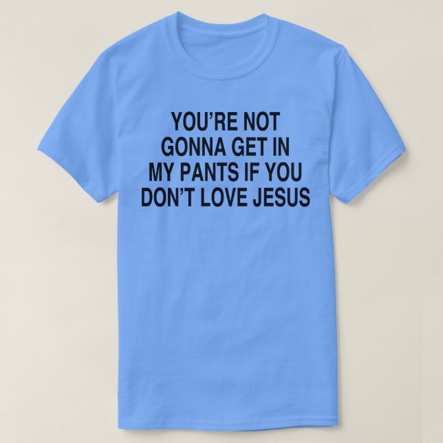 YOURE NOT GONNA GET IN MY PANTS T-Shirt (Design Front)
