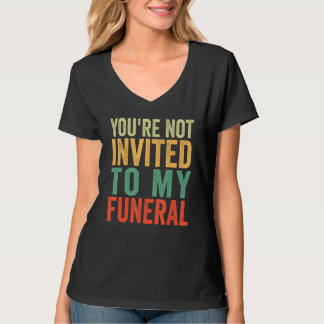 You're Not Invited To My Funeral T-Shirt