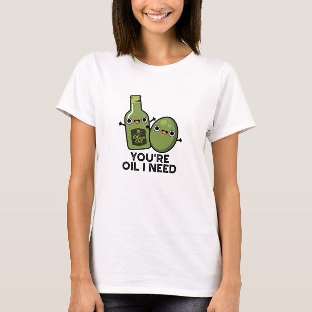 You're Oil I Need Funny Olive Oil Pun T-Shirt (Front)