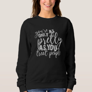 You're Only As Pretty As You Treat People   Sweatshirt