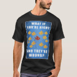 You&#39;re right, and they&#39;re wrong? T-Shirt