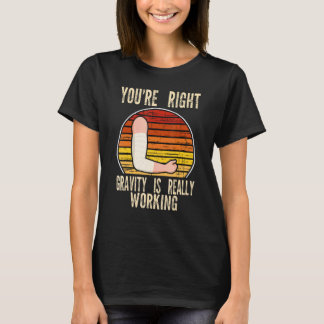 you're right gravity is working fractured break br T-Shirt