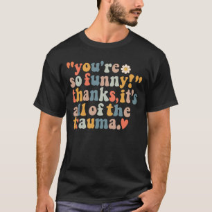 You're So Funny Thanks It's All Of The Trauma T-Shirt
