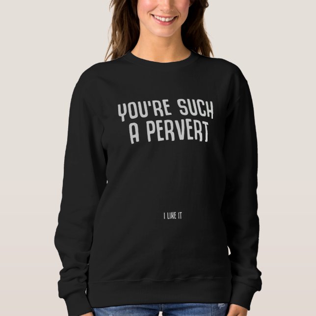 You're Such A Pervert I Like It  Ironic Quote Sweatshirt (Front)