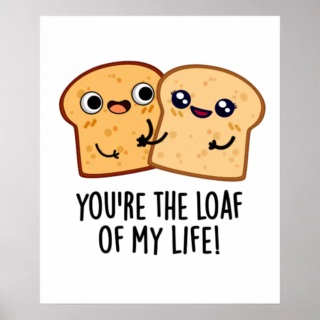 You're The Loaf Of My Life Funny Bread Pun Poster | Zazzle