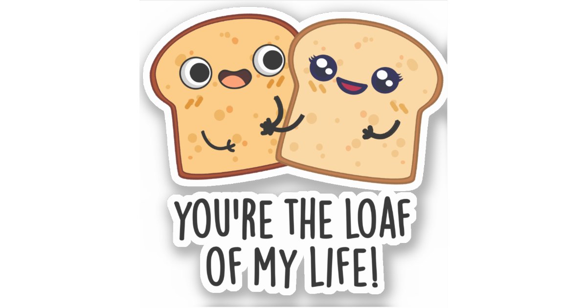 You're The Loaf Of My Life Funny Bread Pun Sticker | Zazzle