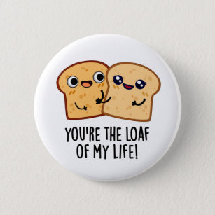 You're The Loaf Of My Life Funny Bread Puns Button