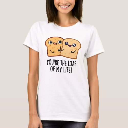 Youre The Loaf Of My Life Funny Bread Puns T_Shirt