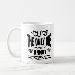 You're The Only One I Want To Annoy Forever Coffee Mug