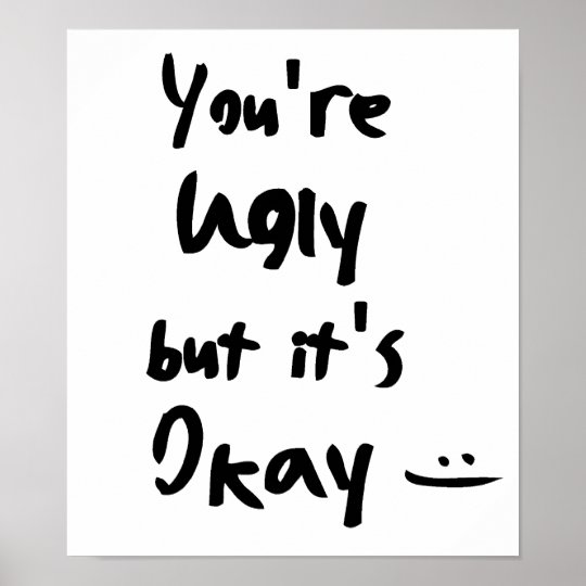 you-re-ugly-but-it-s-okay-poster-zazzle