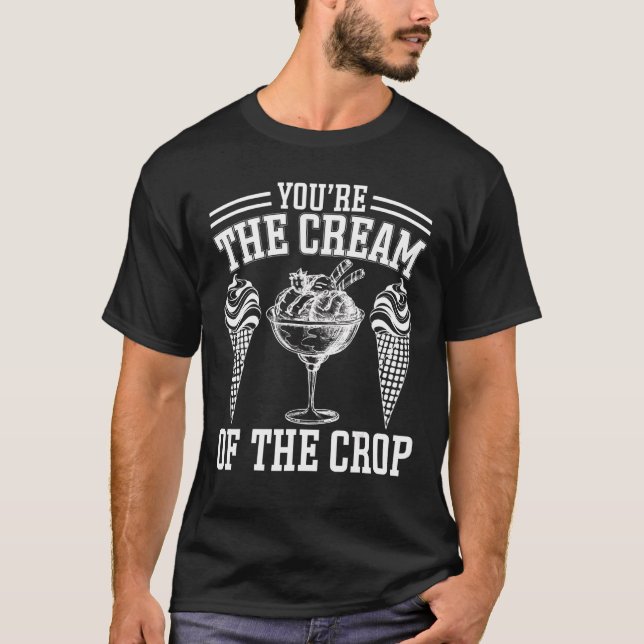 Youu2019re The Cream Of The Crop  Ice Cream T-Shirt (Front)