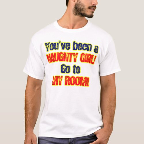 Youve been a naughty girl go to my room T_Shirt