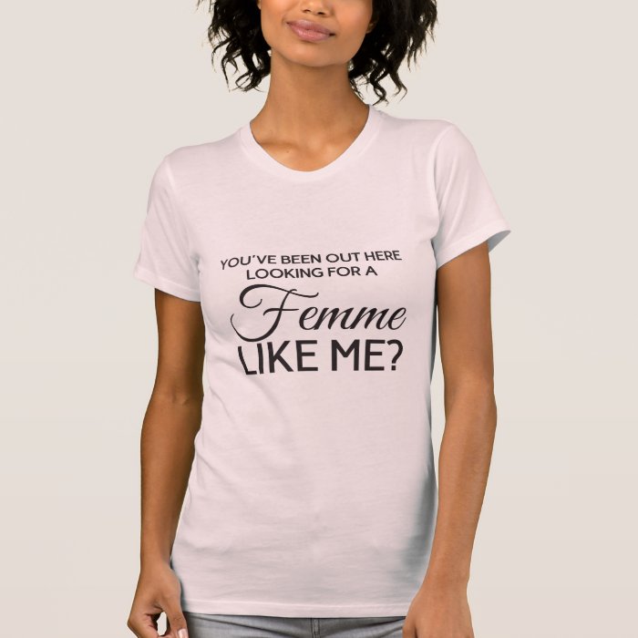 You've been out here looking for a femme like me? tshirt