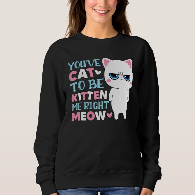 You've Cat To Be Kitten Me Meow Kitty Cat Sweatshirt (Front)