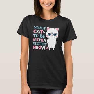 You've Cat To Be Kitten Me Meow Kitty Cat T-Shirt