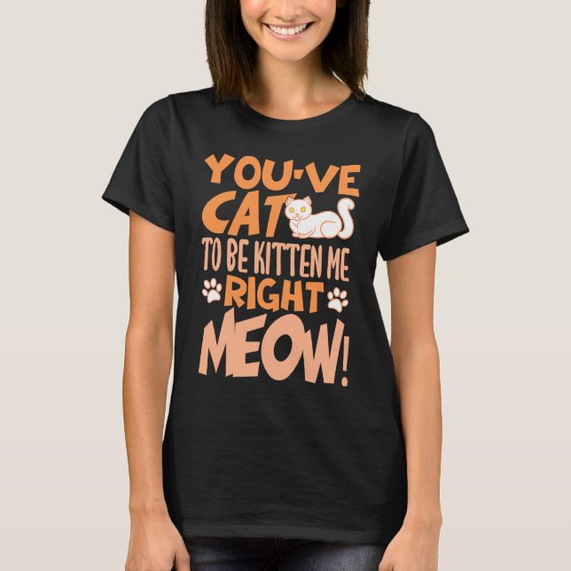You've cat to be kitten me right meow Cat   kitten T-Shirt (Front)