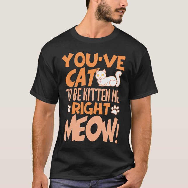 You've cat to be kitten me right meow Cat   kitten T-Shirt (Front)