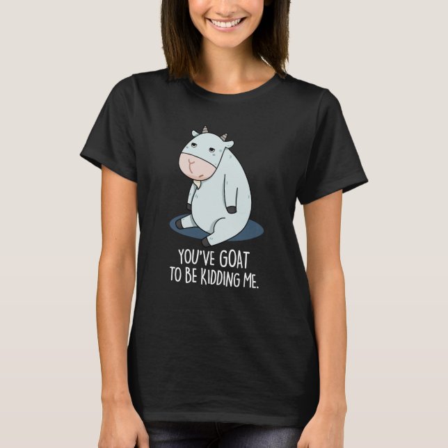 You've Goat To Be Kidding Me Funny Pun Dark BG T-Shirt (Front)