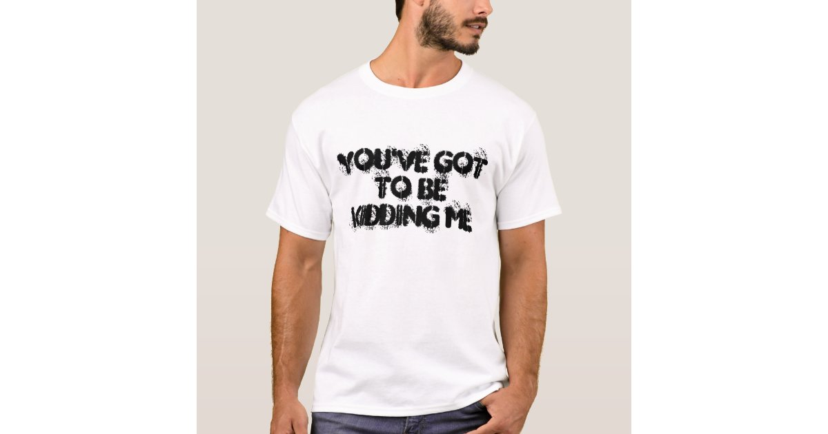 You ve Got To Be Kidding Me T Shirt Zazzle