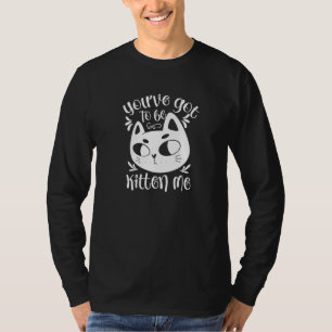 You've Got To Be Kitten Me Cat Cats Kitties Meow P T-Shirt