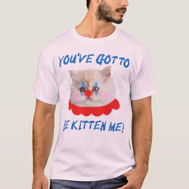 You've Got To Be Kitten Me Funny Cat Humor T-Shirt (Front)