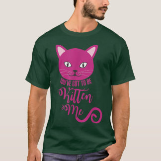 You've Got To Be Kitten Me Funny Cat  T-Shirt