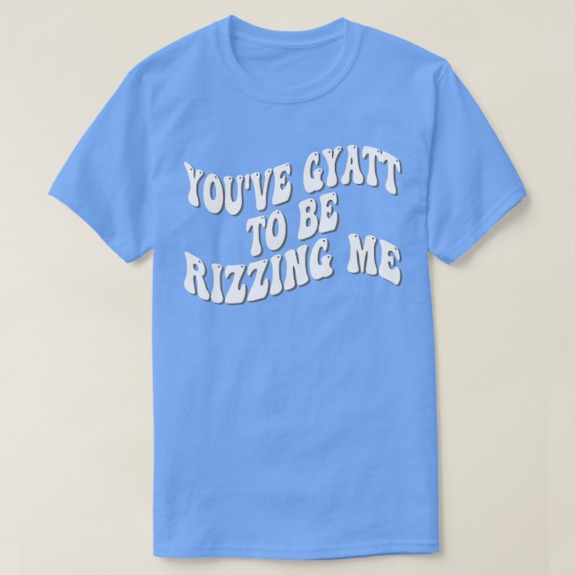 youve gyatt to be rizzing me 1 T-Shirt (Design Front)