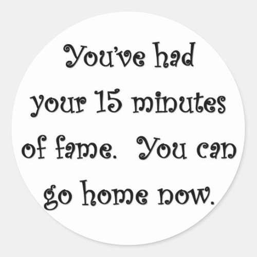 youve_had_your_15_minutes_of_fame_you_can_go_home classic round sticker