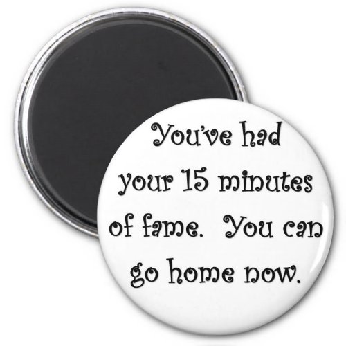 youve_had_your_15_minutes_of_fame_you_can_go_home magnet