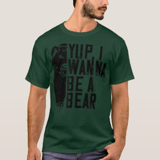 Yup I Wanna Be A Bear - Funny Bear Lover  T-Shirt